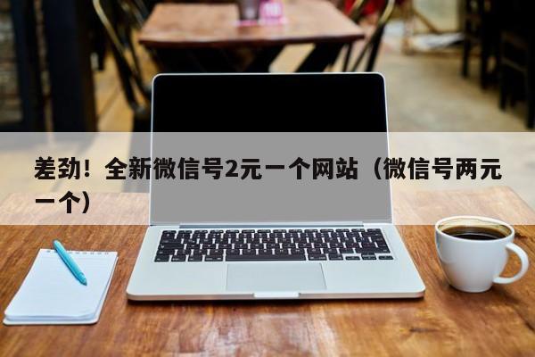 差劲！全新微信号2元一个网站（微信号两元一个）