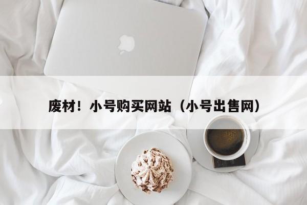 废材！小号购买网站（小号出售网）