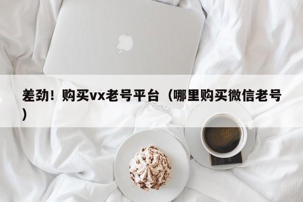 差劲！购买vx老号平台（哪里购买微信老号）