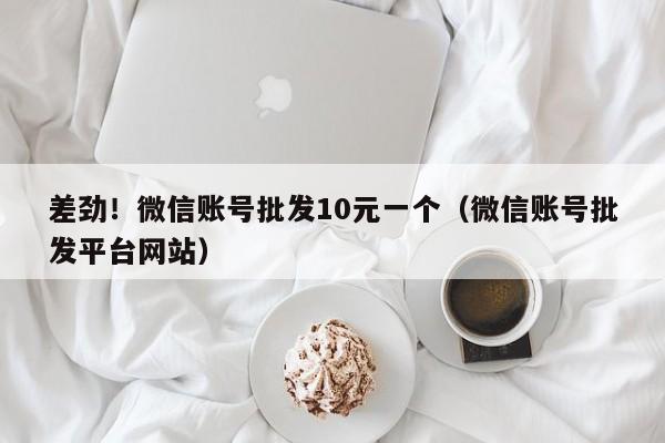 差劲！微信账号批发10元一个（微信账号批发平台网站）