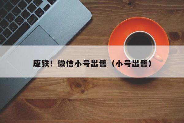 废铁！微信小号出售（小号出售）