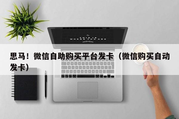 思马！微信自助购买平台发卡（微信购买自动发卡）