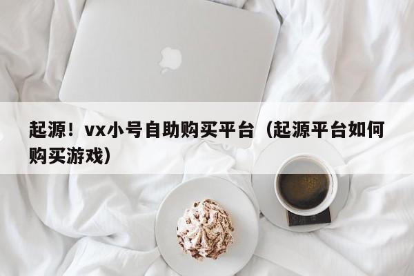 起源！vx小号自助购买平台（起源平台如何购买游戏）