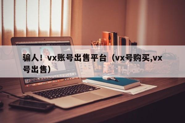 骗人！vx账号出售平台（vx号购买,vx号出售）