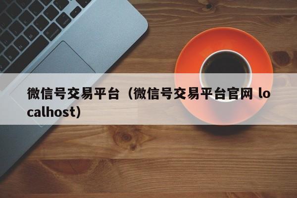 微信号交易平台（微信号交易平台官网 localhost）
