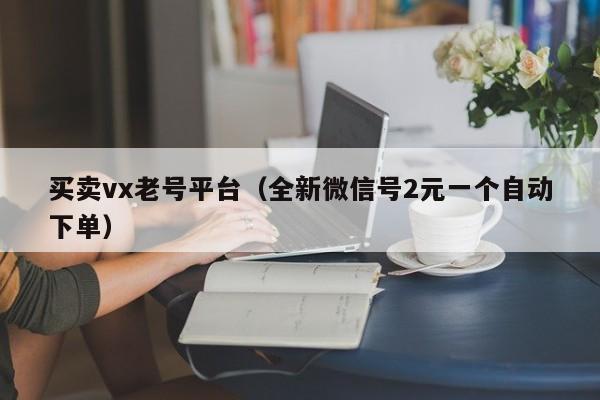 买卖vx老号平台（全新微信号2元一个自动下单）