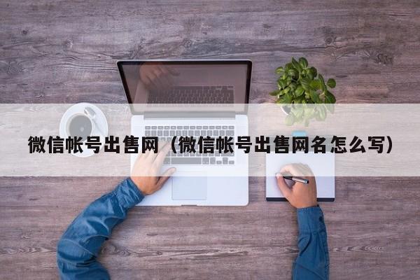 微信帐号出售网（微信帐号出售网名怎么写）