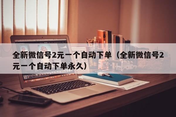 全新微信号2元一个自动下单（全新微信号2元一个自动下单永久）