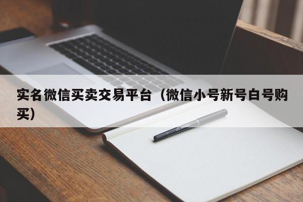 实名微信买卖交易平台（微信小号新号白号购买）