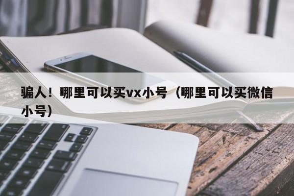 骗人！哪里可以买vx小号（哪里可以买微信小号）