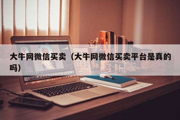 大牛网微信买卖(大牛网微信买卖平台是真的吗)