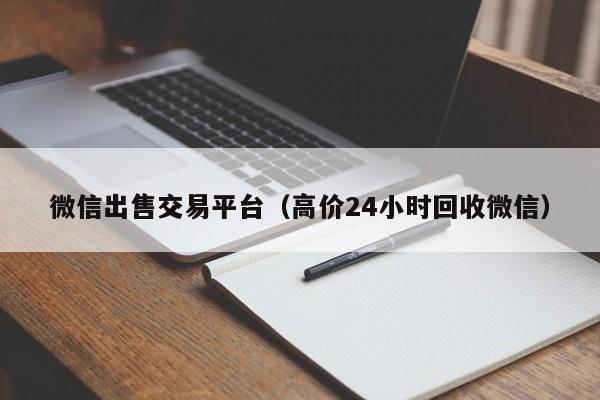 微信出售交易平台（高价24小时回收微信）