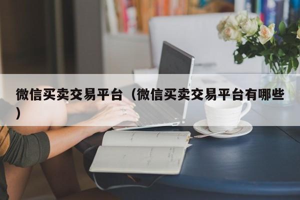 微信买卖交易平台（微信买卖交易平台有哪些）