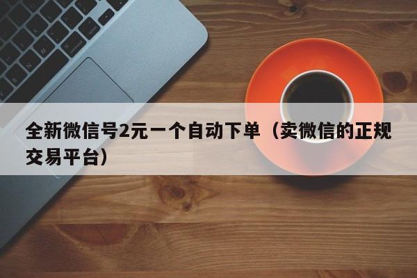 全新微信号2元一个自动下单（卖微信的正规交易平台）