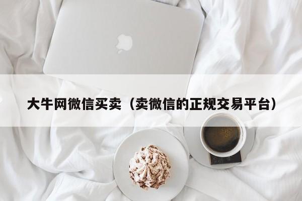 大牛网微信买卖（卖微信的正规交易平台）