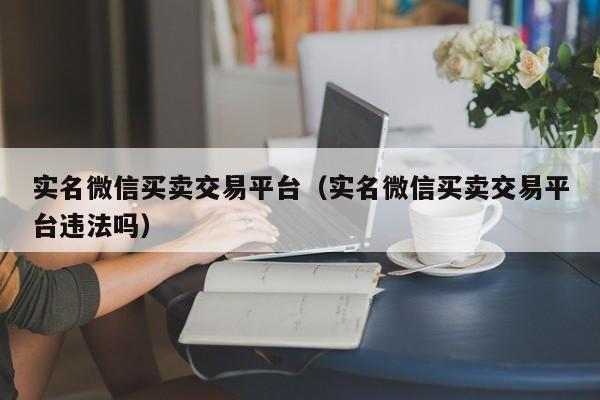 实名微信买卖交易平台（实名微信买卖交易平台违法吗）