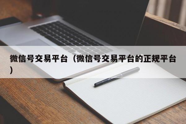 微信号交易平台（微信号交易平台的正规平台）