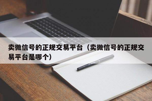 卖微信号的正规交易平台（卖微信号的正规交易平台是哪个）