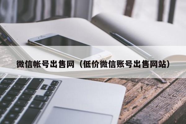 微信帐号出售网（低价微信账号出售网站）