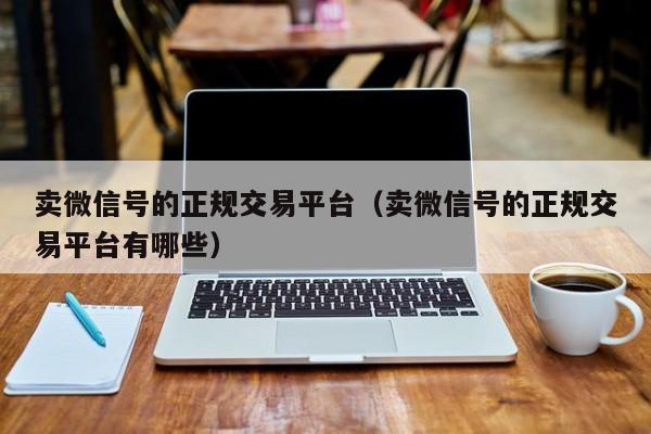 卖微信号的正规交易平台(卖微信号的正规交易平台有哪些)