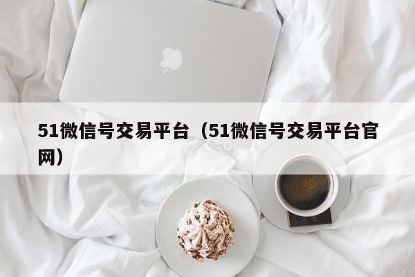 51微信号交易平台（51微信号交易平台官网）