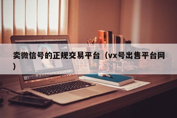 卖微信号的正规交易平台（vx号出售平台网）