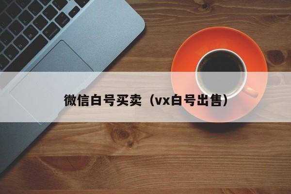 微信白号买卖（vx白号出售）