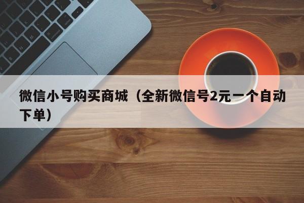 微信小号购买商城（全新微信号2元一个自动下单）