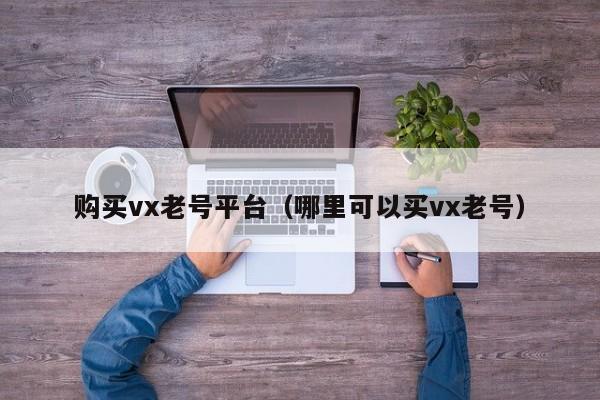 购买vx老号平台（哪里可以买vx老号）