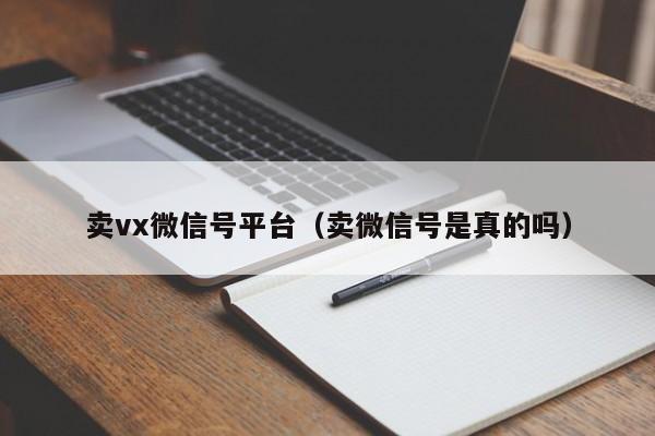 卖vx微信号平台（卖微信号是真的吗）