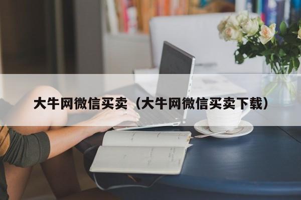 大牛网微信买卖(大牛网微信买卖下载)