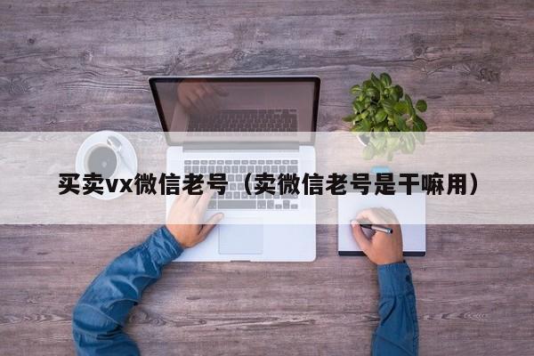 买卖vx微信老号（卖微信老号是干嘛用）