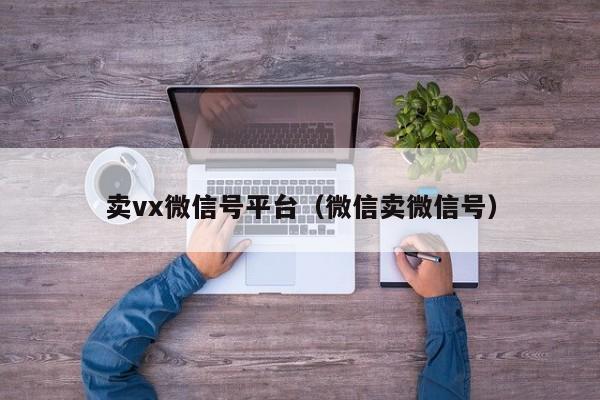 卖vx微信号平台（微信卖微信号）