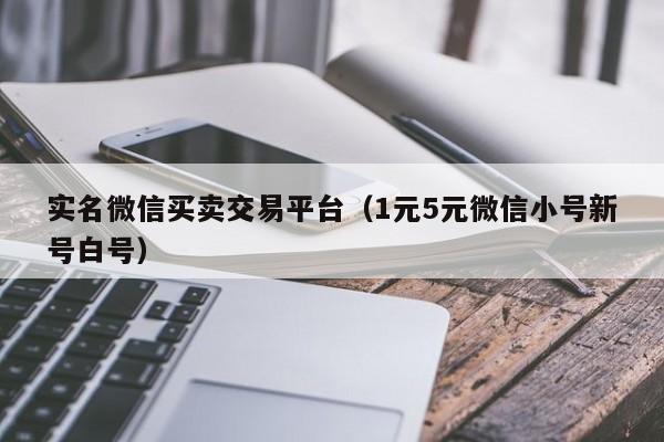 实名微信买卖交易平台（1元5元微信小号新号白号）