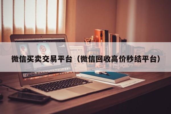 微信买卖交易平台(微信回收高价秒结平台)