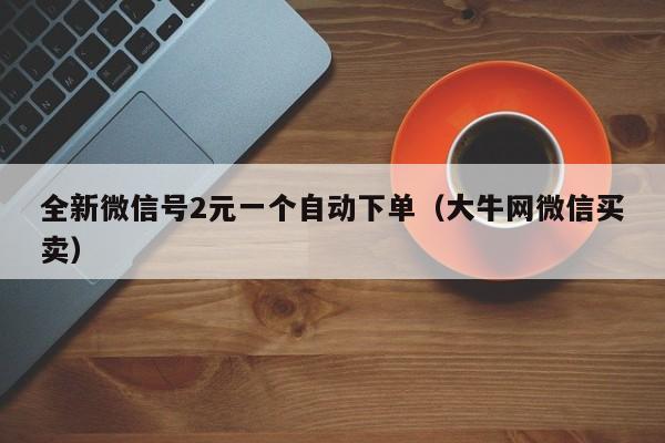 全新微信号2元一个自动下单（大牛网微信买卖）